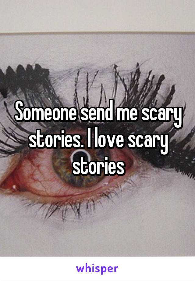 Someone send me scary stories. I love scary stories
