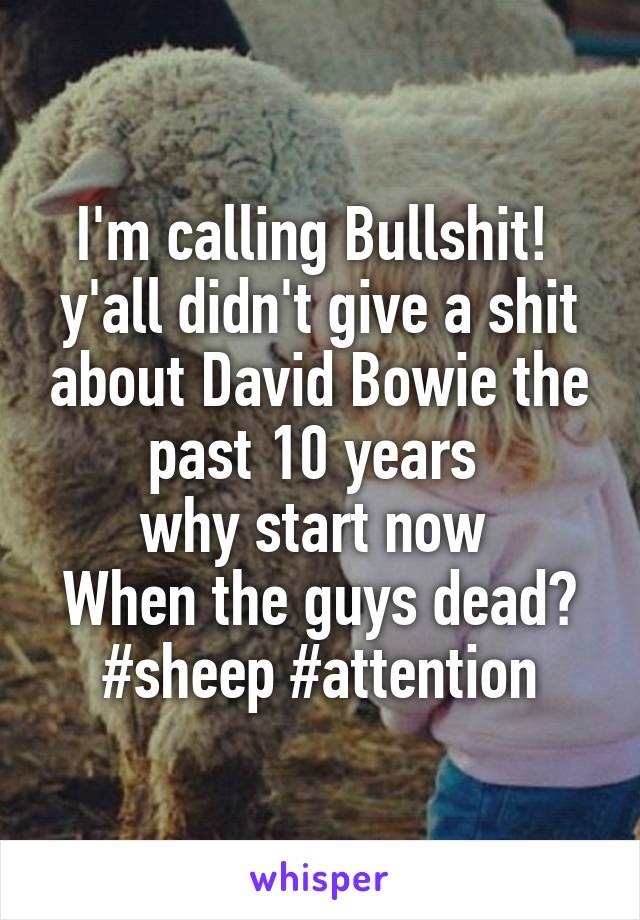 I'm calling Bullshit! 
y'all didn't give a shit about David Bowie the past 10 years 
why start now 
When the guys dead?
#sheep #attention