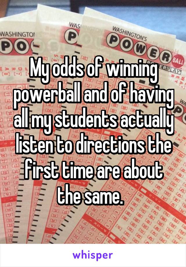 My odds of winning powerball and of having all my students actually listen to directions the first time are about the same.  