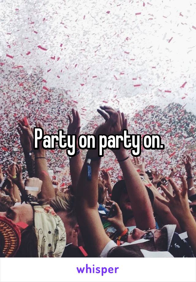 Party on party on.