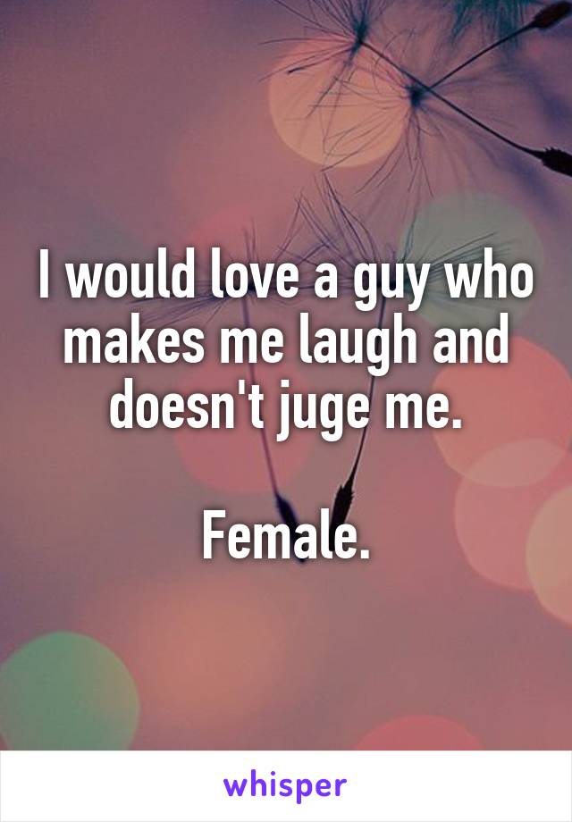 I would love a guy who makes me laugh and doesn't juge me.

Female.