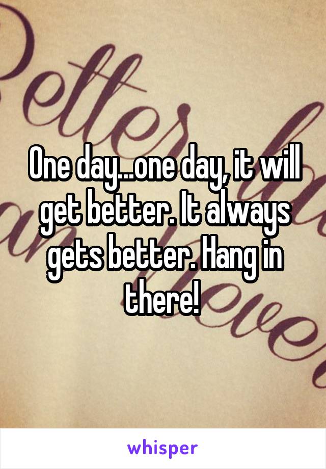 One day...one day, it will get better. It always gets better. Hang in there! 
