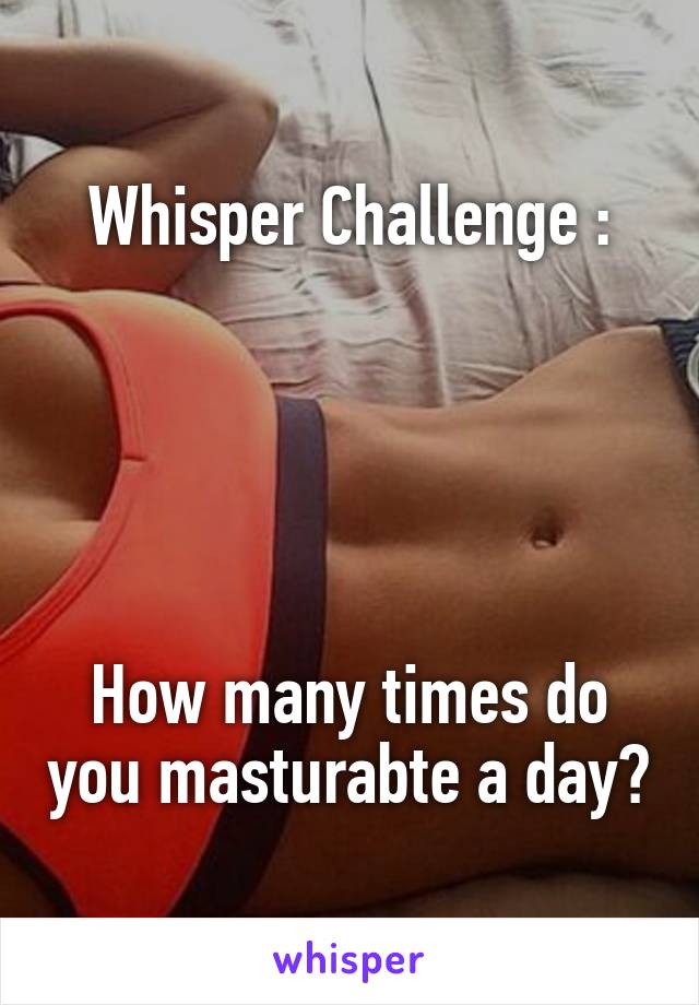 Whisper Challenge :

 



How many times do you masturabte a day?