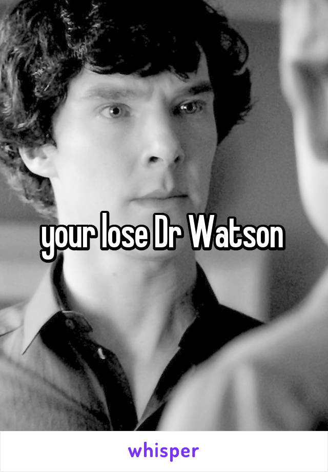 your lose Dr Watson 