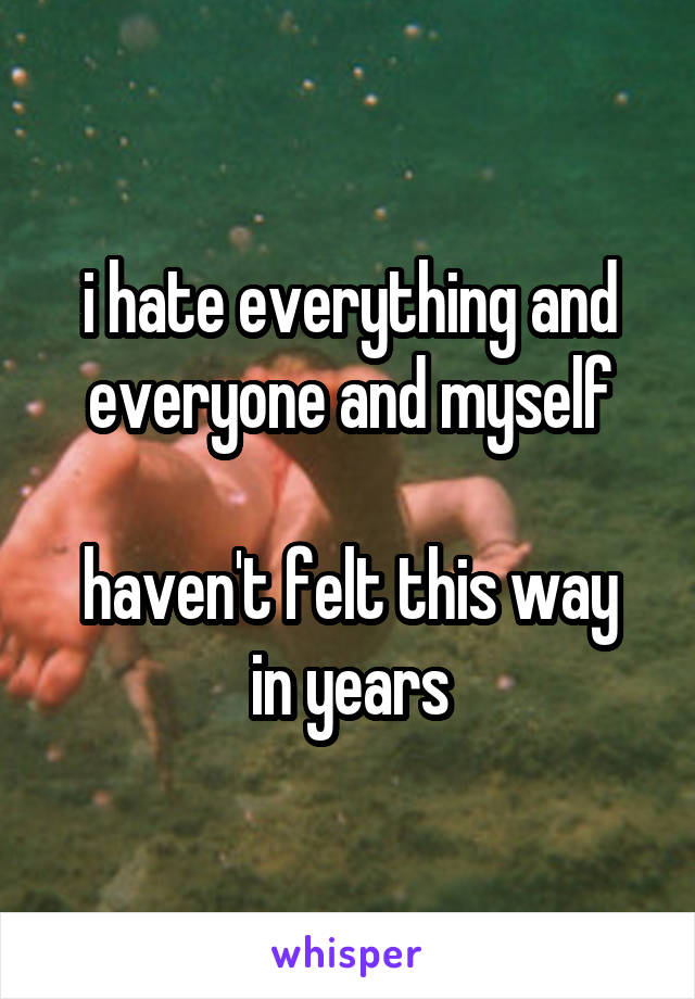 i hate everything and everyone and myself

haven't felt this way in years