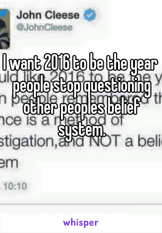 I want 2016 to be the year people stop questioning other peoples belief system.