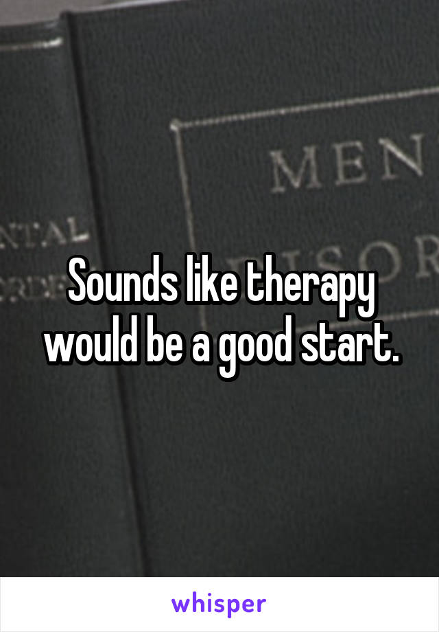 Sounds like therapy would be a good start.