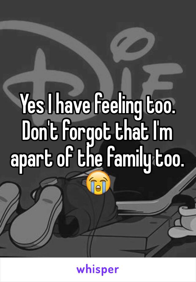 Yes I have feeling too. Don't forgot that I'm apart of the family too. 😭