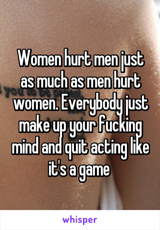 Women hurt men just as much as men hurt women. Everybody just make up your fucking mind and quit acting like it's a game 