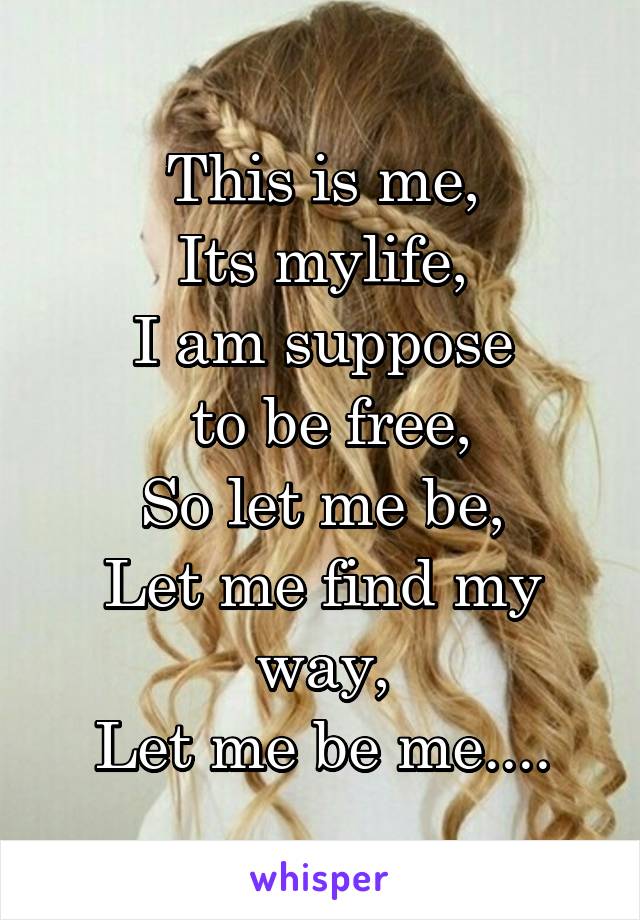 This is me,
Its mylife,
I am suppose
 to be free,
So let me be,
Let me find my way,
Let me be me....