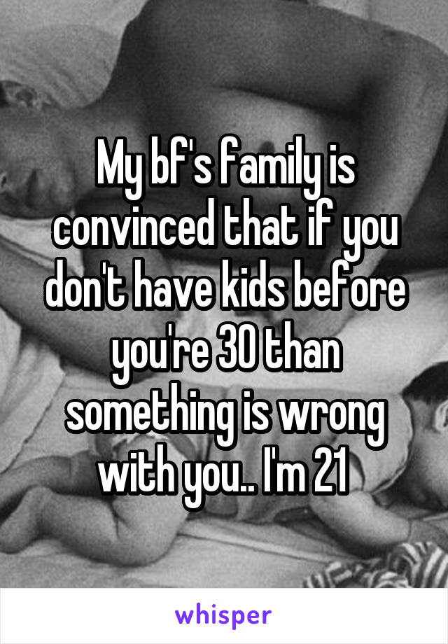 My bf's family is convinced that if you don't have kids before you're 30 than something is wrong with you.. I'm 21 