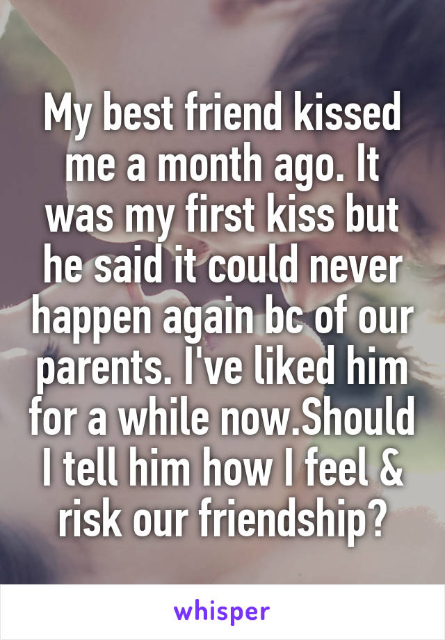My best friend kissed me a month ago. It was my first kiss but he said it could never happen again bc of our parents. I've liked him for a while now.Should I tell him how I feel & risk our friendship?