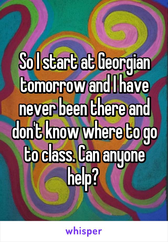 So I start at Georgian tomorrow and I have never been there and don't know where to go to class. Can anyone help? 