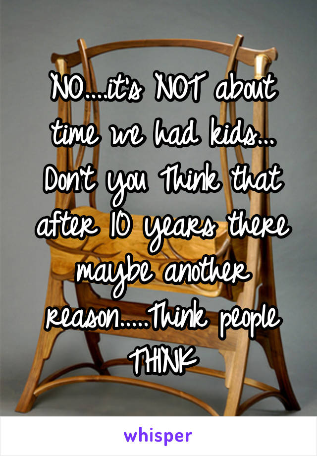 NO....it's NOT about time we had kids...
Don't you Think that after 10 years there maybe another reason.....Think people THINK