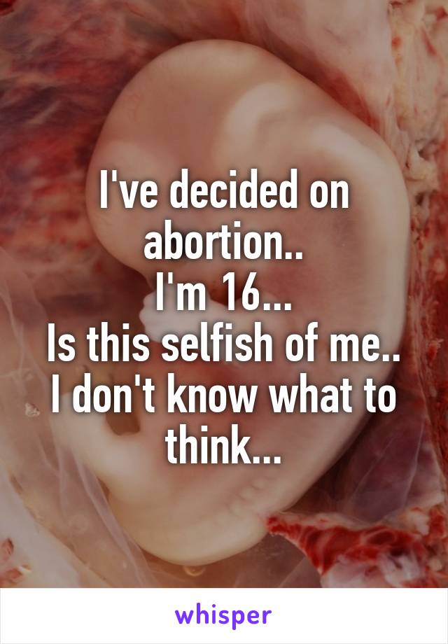 I've decided on abortion..
I'm 16...
Is this selfish of me..
I don't know what to think...
