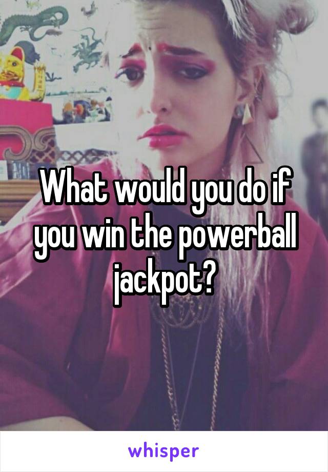 What would you do if you win the powerball jackpot?