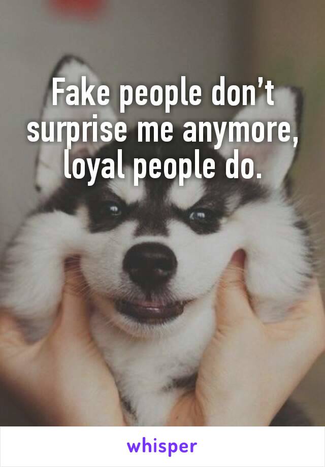 Fake people don’t surprise me anymore, loyal people do.