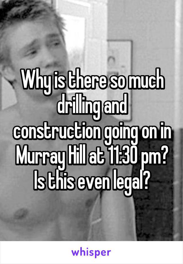 Why is there so much drilling and construction going on in Murray Hill at 11:30 pm? Is this even legal?