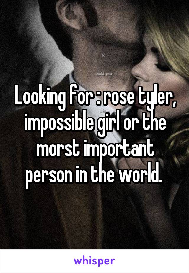 Looking for : rose tyler, impossible girl or the morst important person in the world. 