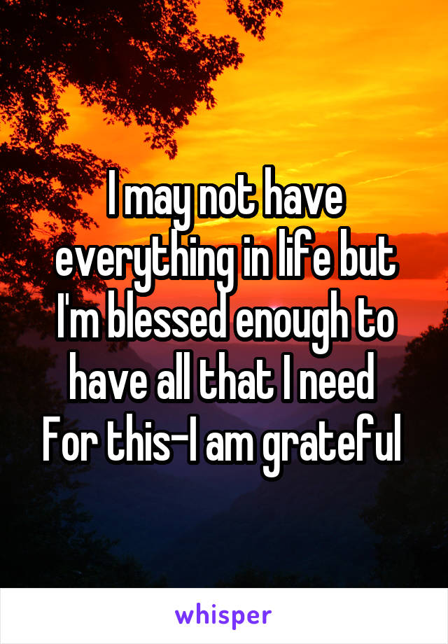 I may not have everything in life but I'm blessed enough to have all that I need 
For this-I am grateful 