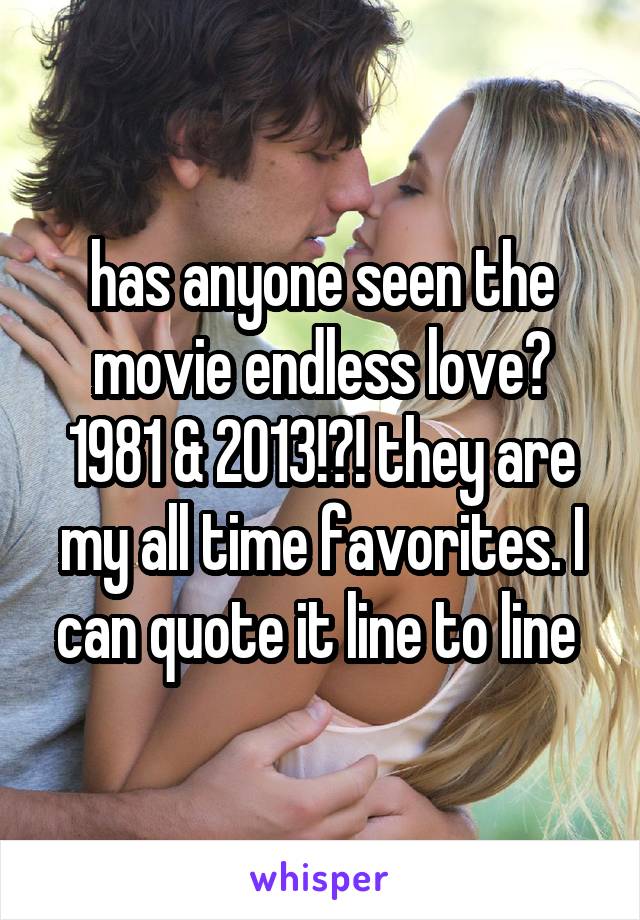has anyone seen the movie endless love? 1981 & 2013!?! they are my all time favorites. I can quote it line to line 