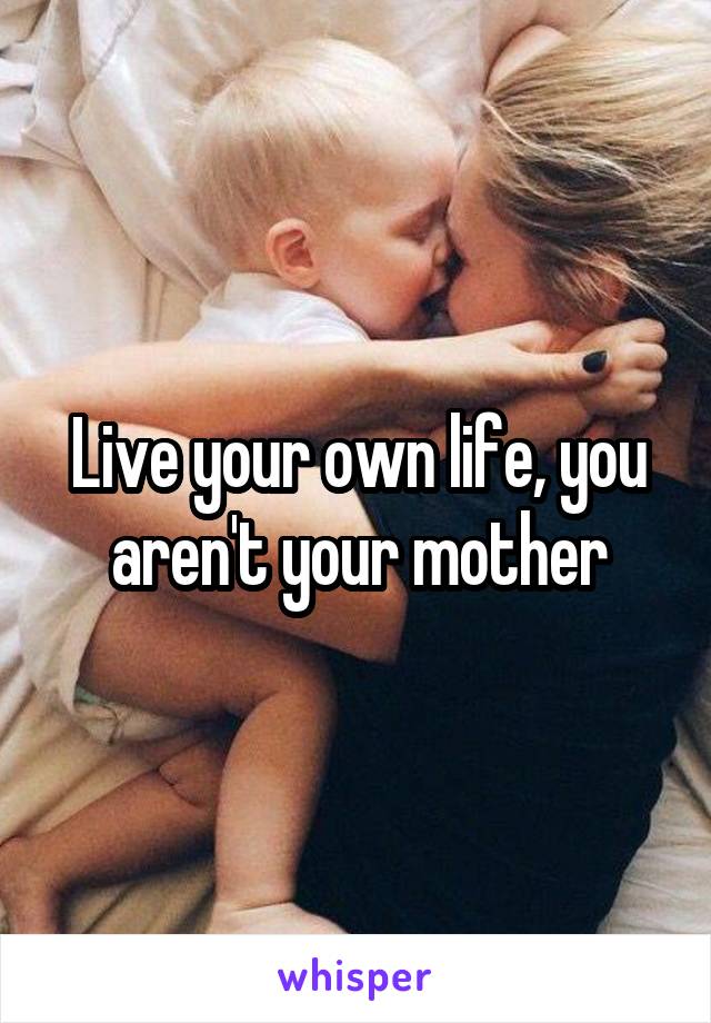 Live your own life, you aren't your mother