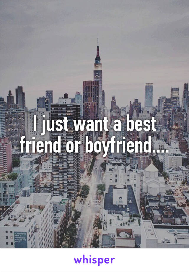 I just want a best friend or boyfriend....