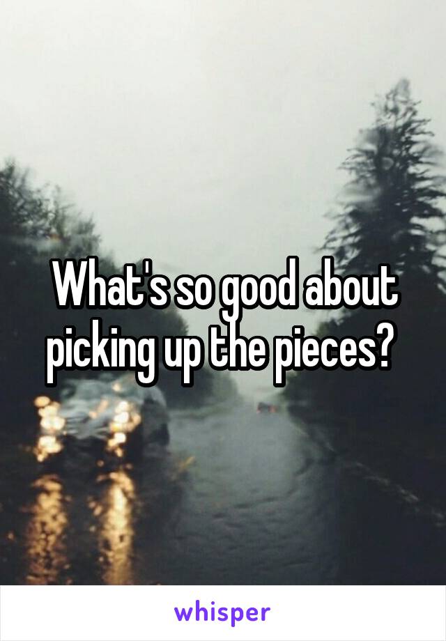 What's so good about picking up the pieces? 