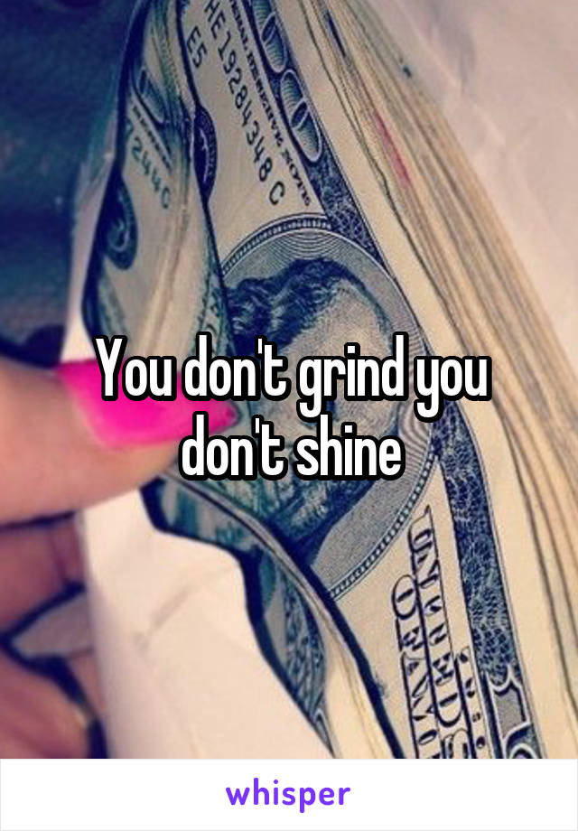 You don't grind you don't shine