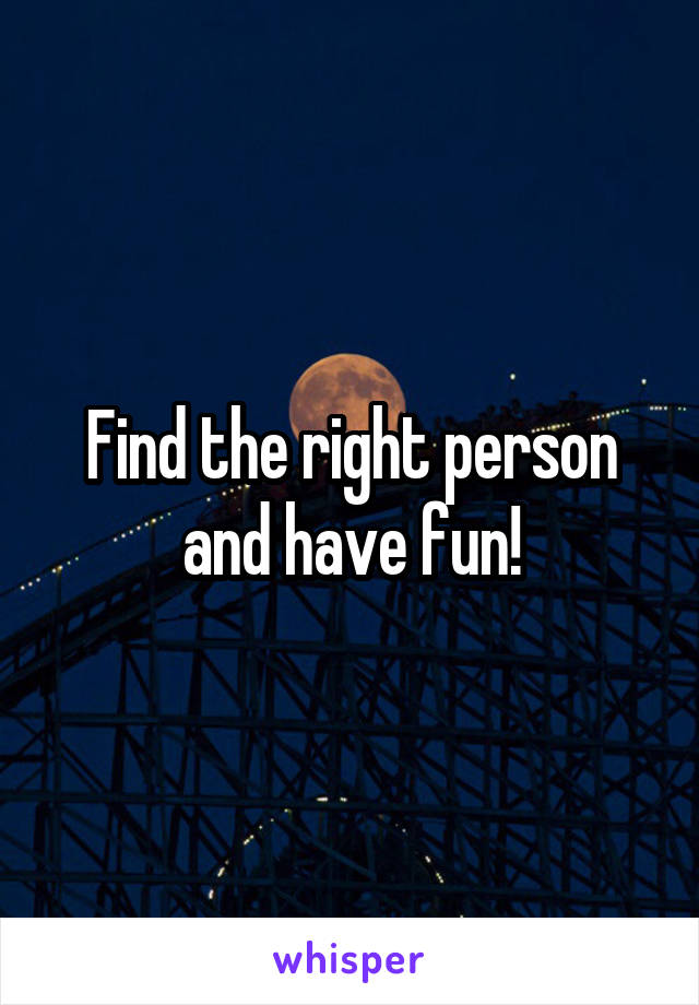 Find the right person and have fun!