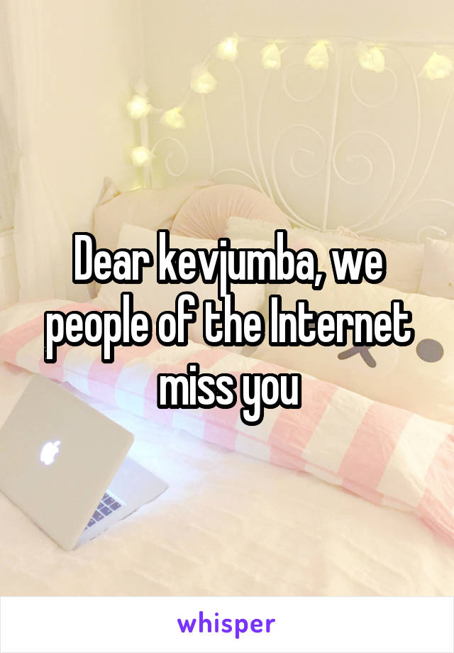 Dear kevjumba, we people of the Internet miss you