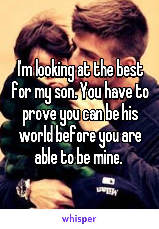 I'm looking at the best for my son. You have to prove you can be his world before you are able to be mine. 