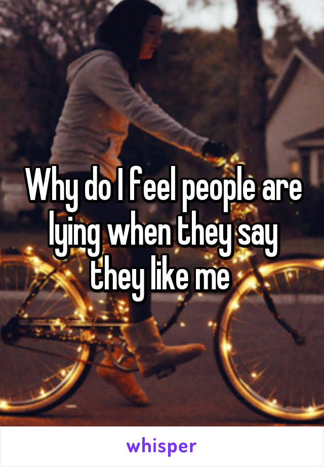 Why do I feel people are lying when they say they like me 
