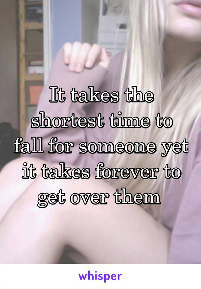 It takes the shortest time to fall for someone yet it takes forever to get over them 