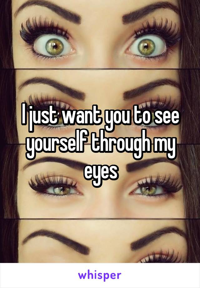 I just want you to see yourself through my eyes