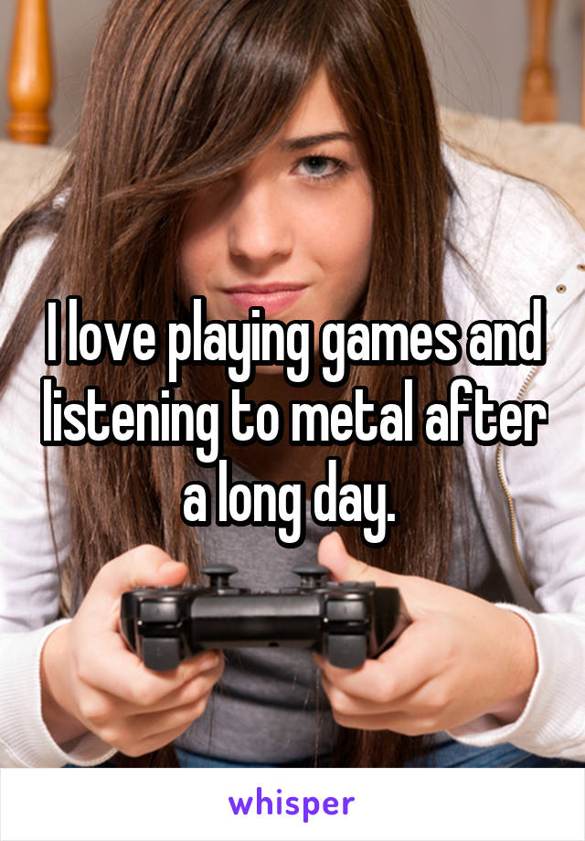 I love playing games and listening to metal after a long day. 