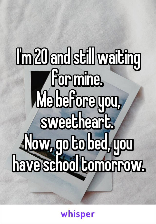 I'm 20 and still waiting for mine. 
Me before you, sweetheart. 
Now, go to bed, you have school tomorrow.