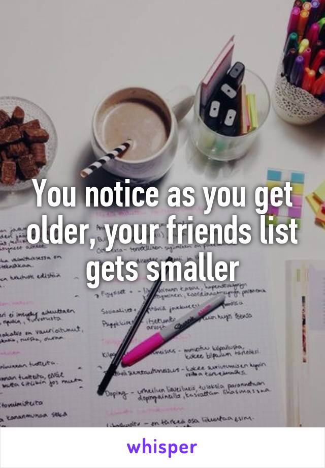 You notice as you get older, your friends list gets smaller