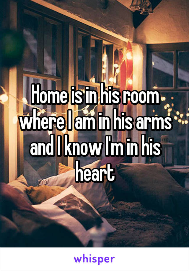Home is in his room where I am in his arms and I know I'm in his heart