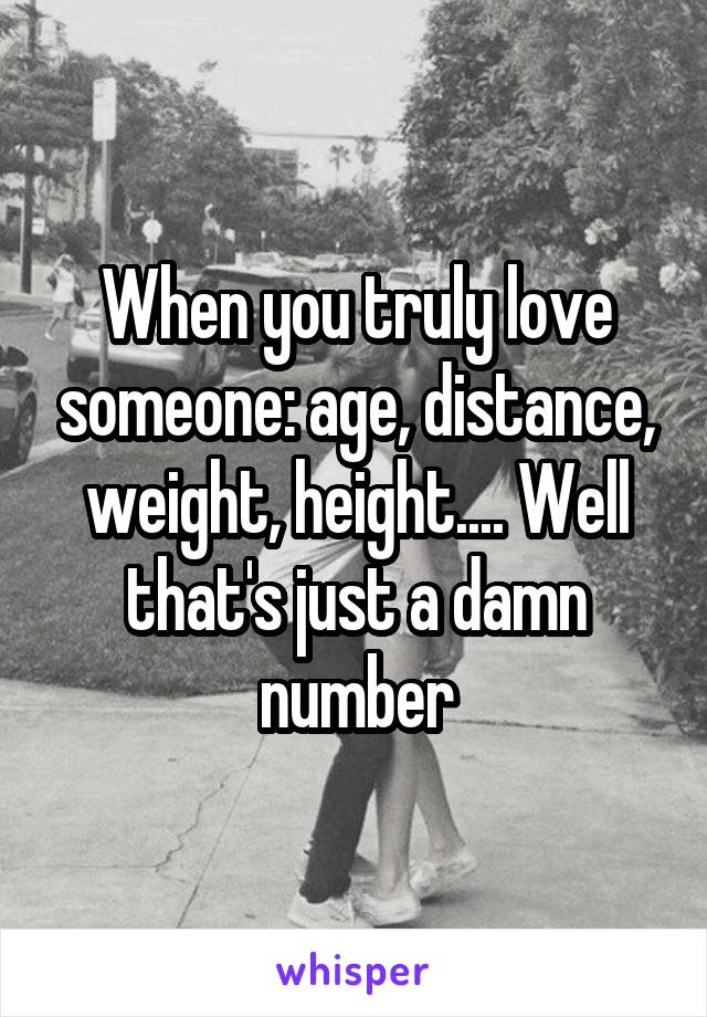 When you truly love someone: age, distance, weight, height.... Well that's just a damn number