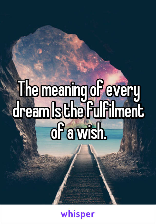 The meaning of every dream Is the fulfilment of a wish.