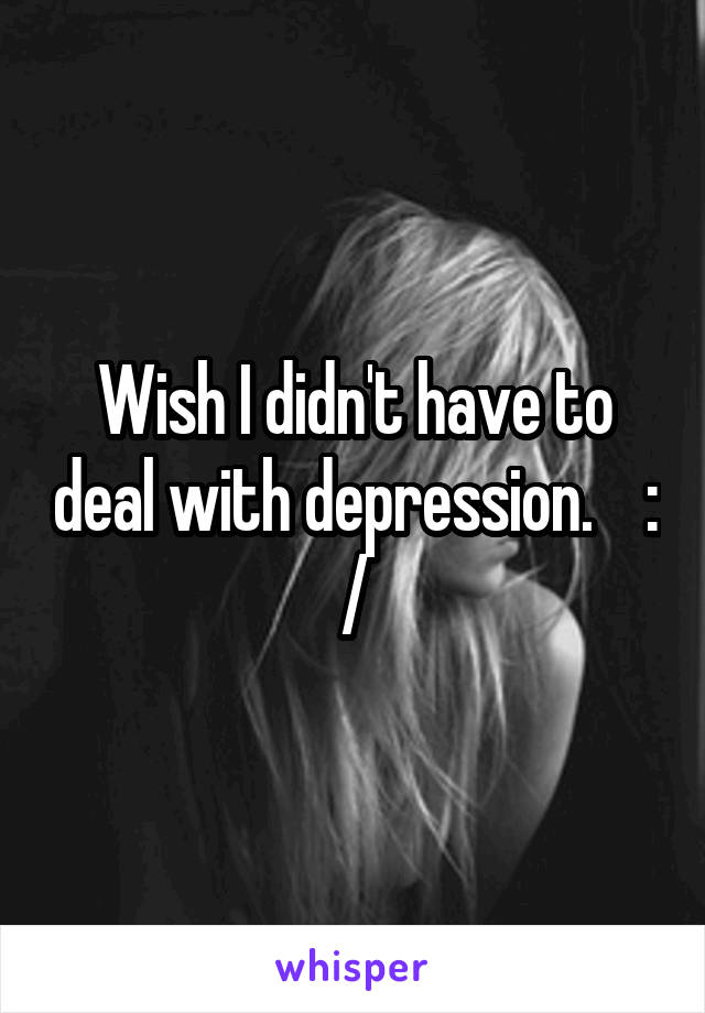 Wish I didn't have to deal with depression.    : /