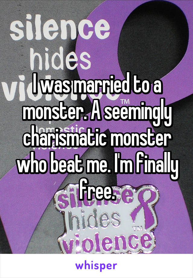 I was married to a monster. A seemingly charismatic monster who beat me. I'm finally free.