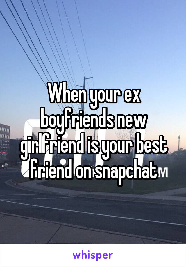 When your ex boyfriends new girlfriend is your best friend on snapchat