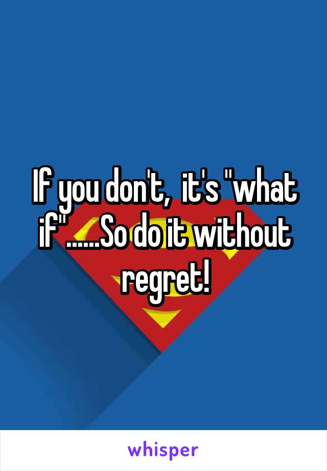 If you don't,  it's "what if"......So do it without regret!