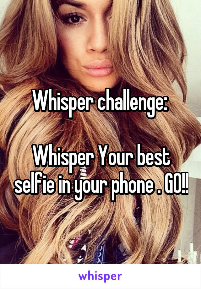 Whisper challenge: 

Whisper Your best selfie in your phone . GO!!