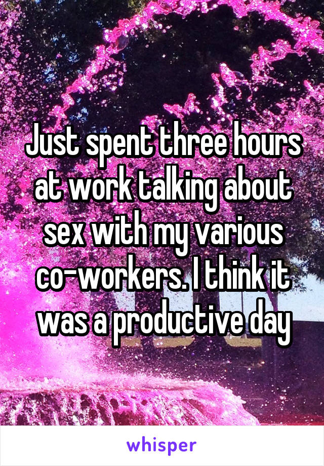 Just spent three hours at work talking about sex with my various co-workers. I think it was a productive day