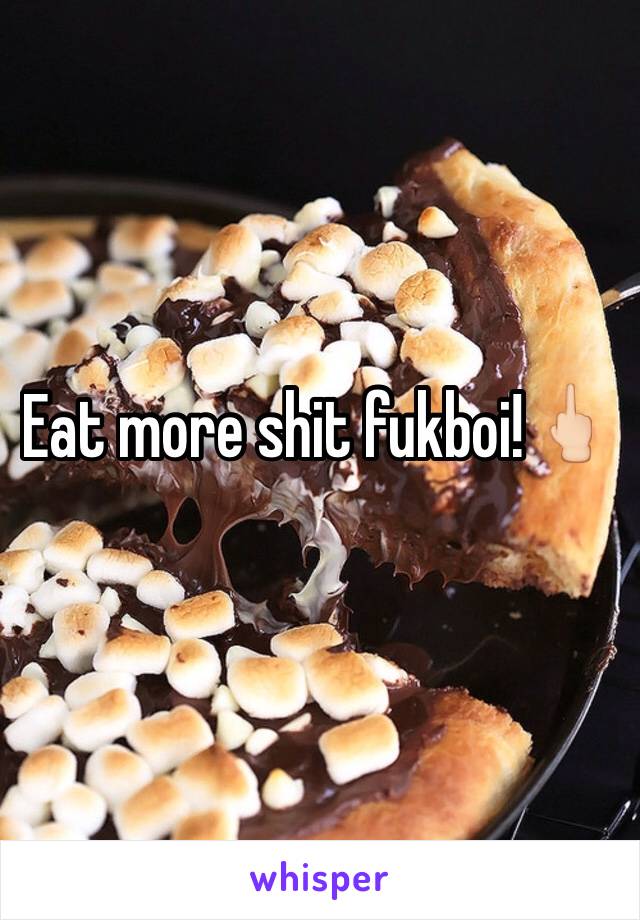 Eat more shit fukboi!🖕🏻