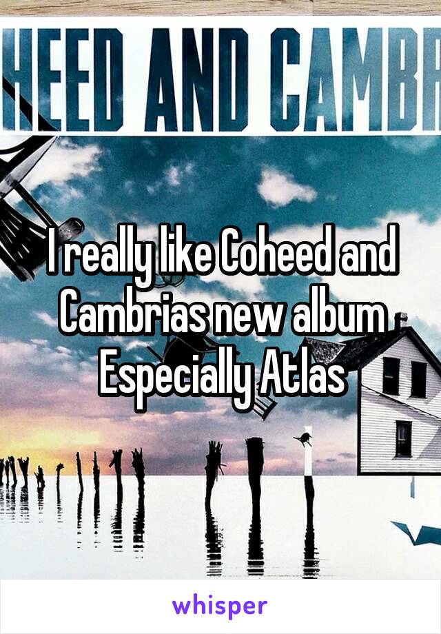 I really like Coheed and Cambrias new album
Especially Atlas