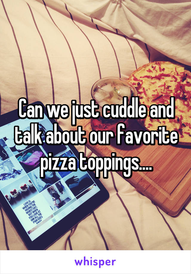 Can we just cuddle and talk about our favorite pizza toppings....